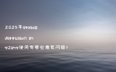 2025年stable diffusion img2img使用有哪些常见问题?
