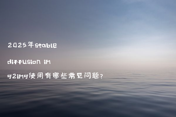 2025年stable diffusion img2img使用有哪些常见问题?