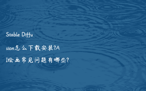 Stable Diffusion怎么下载安装?AI绘画常见问题有哪些?