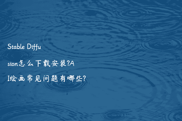 Stable Diffusion怎么下载安装?AI绘画常见问题有哪些?