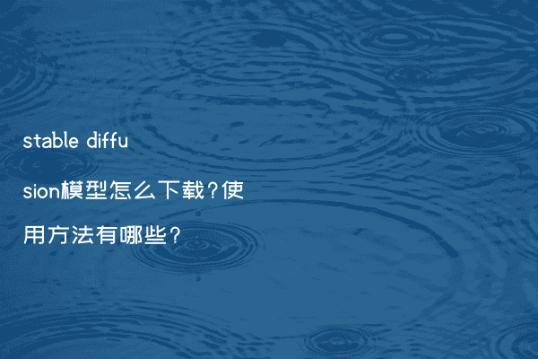 stable diffusion模型怎么下载?使用方法有哪些?
