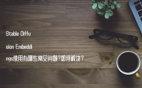 Stable Diffusion Embeddings使用有哪些常见问题?如何解决?