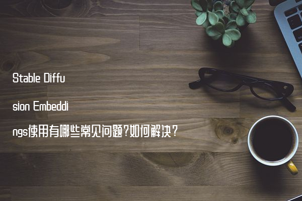 Stable Diffusion Embeddings使用有哪些常见问题?如何解决?