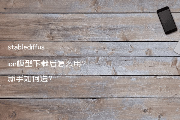 stablediffusion模型下载后怎么用?新手如何选?