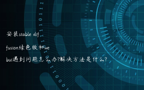 安装stable diffusion绿色版和webui遇到问题怎么办?解决方法是什么?