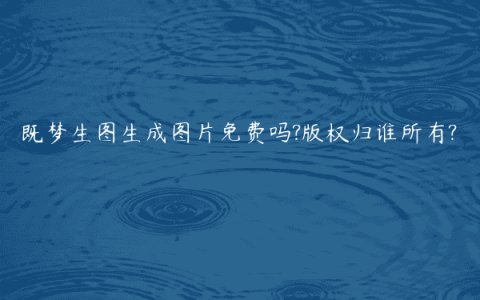 既梦生图生成图片免费吗?版权归谁所有?