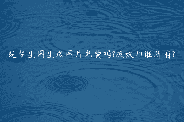 既梦生图生成图片免费吗?版权归谁所有?