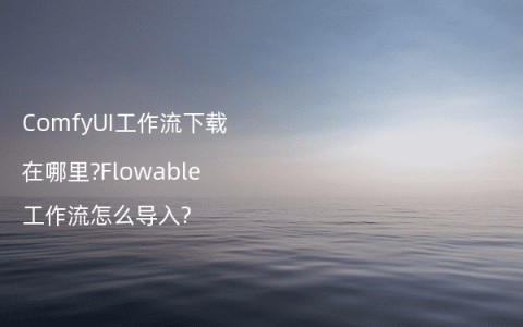 ComfyUI工作流下载在哪里?Flowable工作流怎么导入?