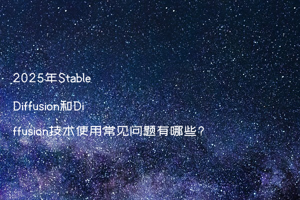 2025年Stable Diffusion和Diffusion技术使用常见问题有哪些?