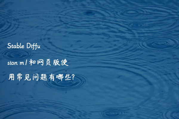 Stable Diffusion m1和网页版使用常见问题有哪些?