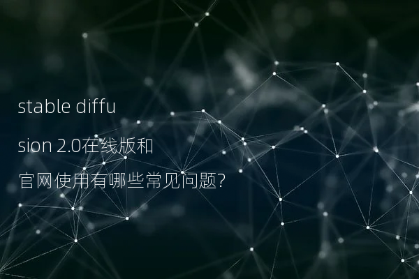 stable diffusion 2.0在线版和官网使用有哪些常见问题?