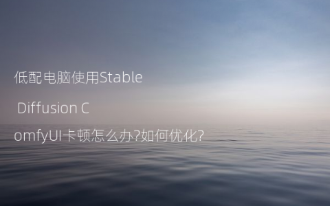 低配电脑使用Stable Diffusion ComfyUI卡顿怎么办?如何优化?