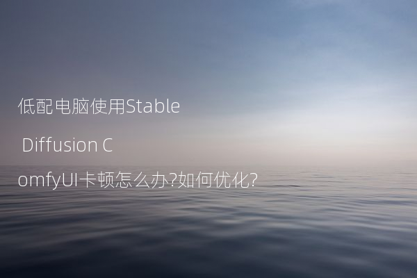 低配电脑使用Stable Diffusion ComfyUI卡顿怎么办?如何优化?