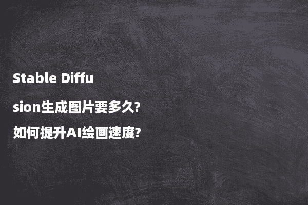 Stable Diffusion生成图片要多久?如何提升AI绘画速度?