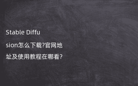 Stable Diffusion怎么下载?官网地址及使用教程在哪看?