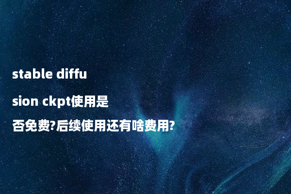 stable diffusion ckpt使用是否免费?后续使用还有啥费用?