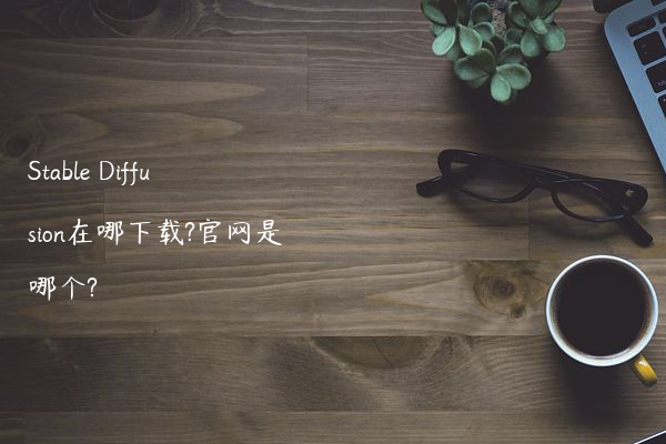 Stable Diffusion在哪下载?官网是哪个?