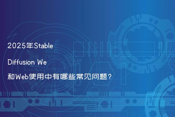 2025年Stable Diffusion We和Web使用中有哪些常见问题?