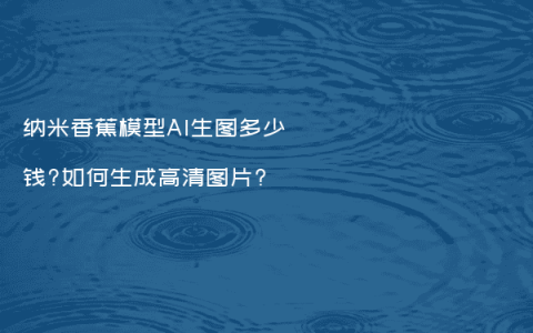 纳米香蕉模型AI生图多少钱?如何生成高清图片?