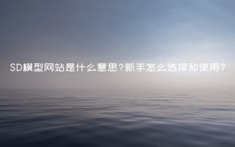 SD模型网站是什么意思?新手怎么选择和使用?