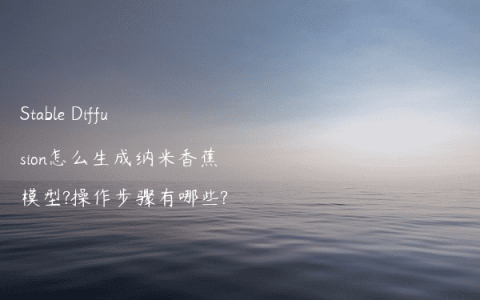 Stable Diffusion怎么生成纳米香蕉模型?操作步骤有哪些?