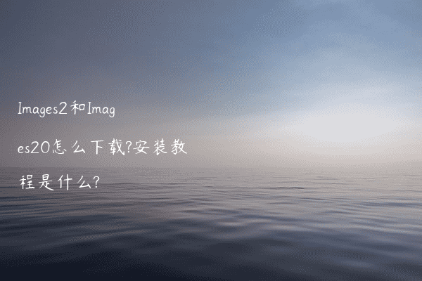 Images2和Images20怎么下载?安装教程是什么?