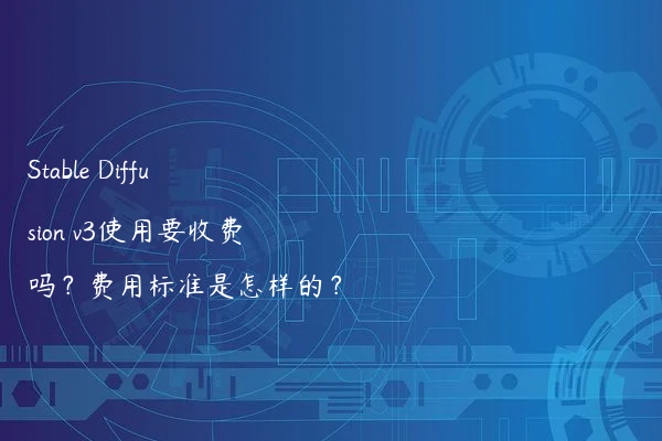 Stable Diffusion v3使用要收费吗？费用标准是怎样的？