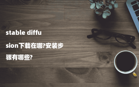 stable diffusion下载在哪?安装步骤有哪些?