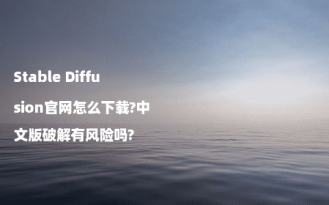 Stable Diffusion官网怎么下载?中文版破解有风险吗?