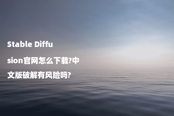 Stable Diffusion官网怎么下载?中文版破解有风险吗?