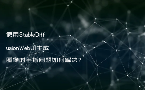 使用StableDiffusionWebUI生成图像时手指问题如何解决?