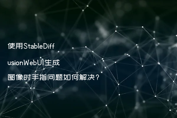 使用StableDiffusionWebUI生成图像时手指问题如何解决?