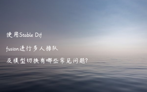 使用Stable Diffusion进行多人排队及模型切换有哪些常见问题?
