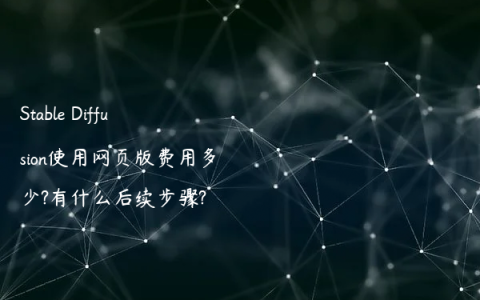 Stable Diffusion使用网页版费用多少?有什么后续步骤?