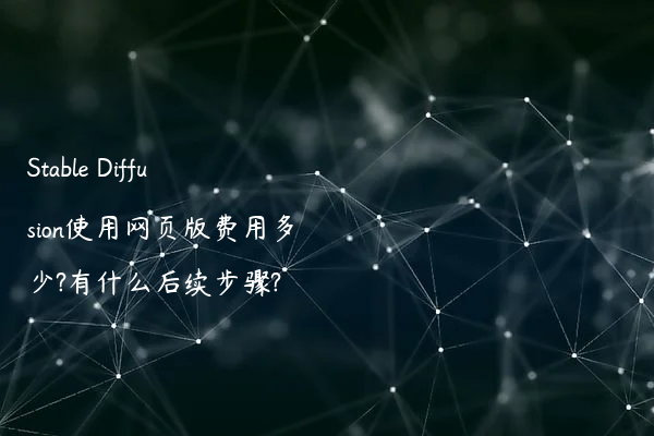 Stable Diffusion使用网页版费用多少?有什么后续步骤?
