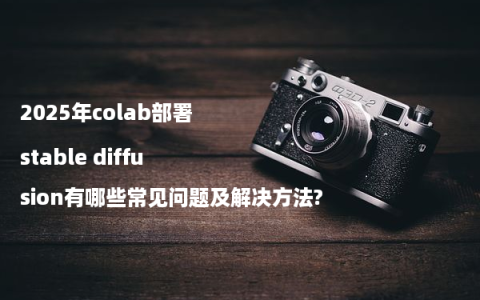 2025年colab部署stable diffusion有哪些常见问题及解决方法?