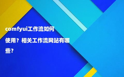 comfyui工作流如何使用？相关工作流网站有哪些？