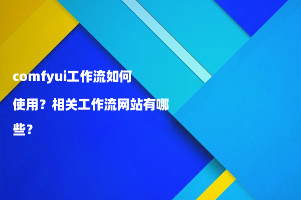 comfyui工作流如何使用？相关工作流网站有哪些？