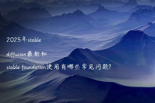 2025年stable diffusion最新和stable foundation使用有哪些常见问题?