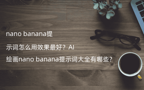 nano banana提示词怎么用效果最好？AI绘画nano banana提示词大全有哪些？