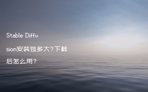 Stable Diffusion安装包多大?下载后怎么用?