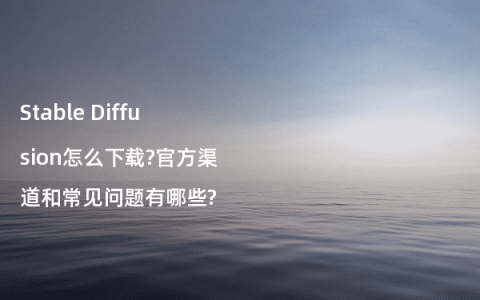 Stable Diffusion怎么下载?官方渠道和常见问题有哪些?