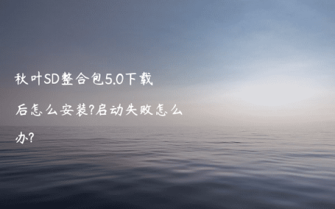 秋叶SD整合包5.0下载后怎么安装?启动失败怎么办?