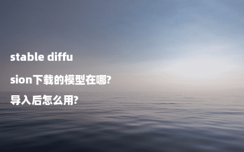 stable diffusion下载的模型在哪?导入后怎么用?
