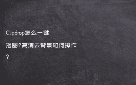 Clipdrop怎么一键抠图?高清去背景如何操作?