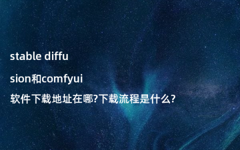 stable diffusion和comfyui软件下载地址在哪?下载流程是什么?