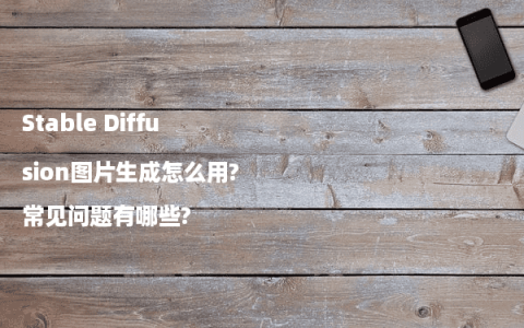 Stable Diffusion图片生成怎么用?常见问题有哪些?
