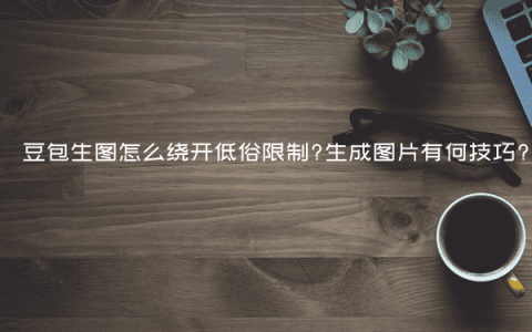 豆包生图怎么绕开低俗限制?生成图片有何技巧?
