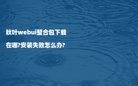 秋叶webui整合包下载在哪?安装失败怎么办?