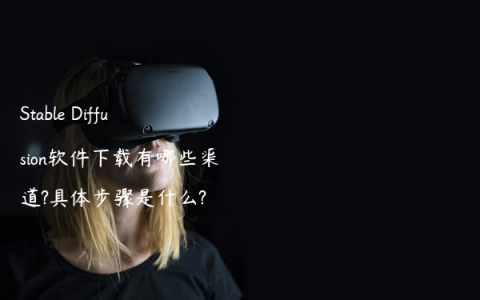 Stable Diffusion软件下载有哪些渠道?具体步骤是什么?
